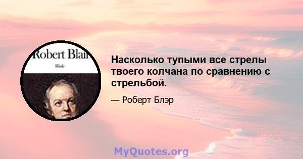 Насколько тупыми все стрелы твоего колчана по сравнению с стрельбой.