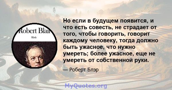 Но если в будущем появится, и что есть совесть, не страдает от того, чтобы говорить, говорит каждому человеку, тогда должно быть ужасное, что нужно умереть; более ужасное, еще не умереть от собственной руки.