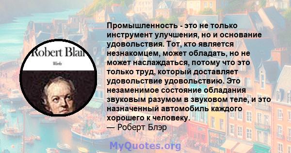 Промышленность - это не только инструмент улучшения, но и основание удовольствия. Тот, кто является незнакомцем, может обладать, но не может наслаждаться, потому что это только труд, который доставляет удовольствие