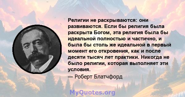 Религии не раскрываются: они развиваются. Если бы религия была раскрыта Богом, эта религия была бы идеальной полностью и частично, и была бы столь же идеальной в первый момент его откровения, как и после десяти тысяч