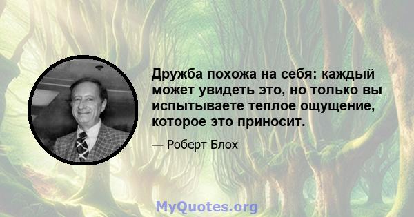 Дружба похожа на себя: каждый может увидеть это, но только вы испытываете теплое ощущение, которое это приносит.