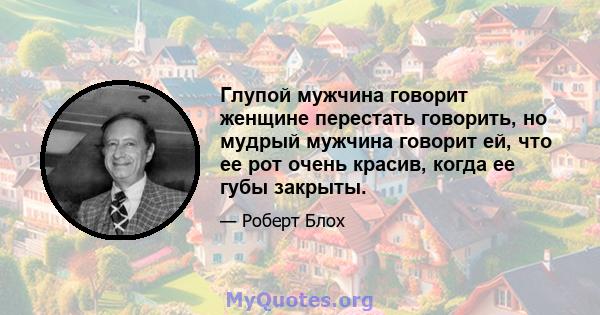 Глупой мужчина говорит женщине перестать говорить, но мудрый мужчина говорит ей, что ее рот очень красив, когда ее губы закрыты.