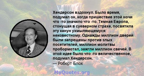 Хендерсон вздохнул. Было время, подумал он, когда пришествие этой ночи что -то значило что -то. Темная Европа, стонущая в суеверном страхе, посвятила эту канун ухмыляющемуся неизвестному. Однажды миллион дверей были