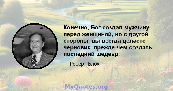 Конечно, Бог создал мужчину перед женщиной, но с другой стороны, вы всегда делаете черновик, прежде чем создать последний шедевр.