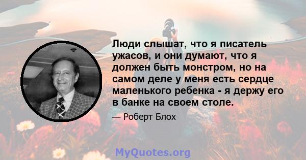 Люди слышат, что я писатель ужасов, и они думают, что я должен быть монстром, но на самом деле у меня есть сердце маленького ребенка - я держу его в банке на своем столе.