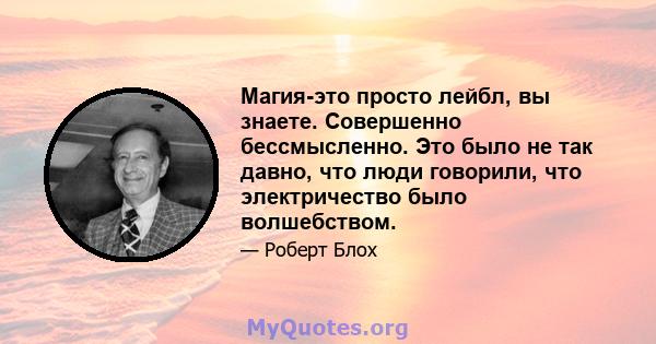 Магия-это просто лейбл, вы знаете. Совершенно бессмысленно. Это было не так давно, что люди говорили, что электричество было волшебством.