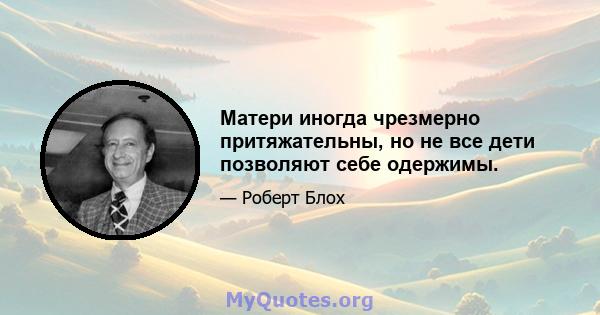 Матери иногда чрезмерно притяжательны, но не все дети позволяют себе одержимы.