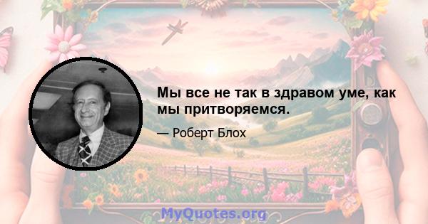 Мы все не так в здравом уме, как мы притворяемся.