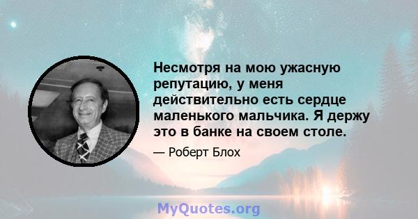 Несмотря на мою ужасную репутацию, у меня действительно есть сердце маленького мальчика. Я держу это в банке на своем столе.