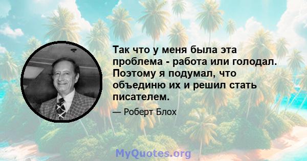 Так что у меня была эта проблема - работа или голодал. Поэтому я подумал, что объединю их и решил стать писателем.