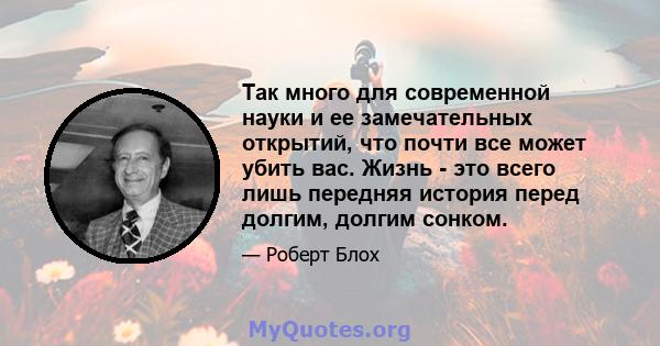 Так много для современной науки и ее замечательных открытий, что почти все может убить вас. Жизнь - это всего лишь передняя история перед долгим, долгим сонком.