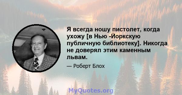 Я всегда ношу пистолет, когда ухожу [в Нью -Йоркскую публичную библиотеку]. Никогда не доверял этим каменным львам.