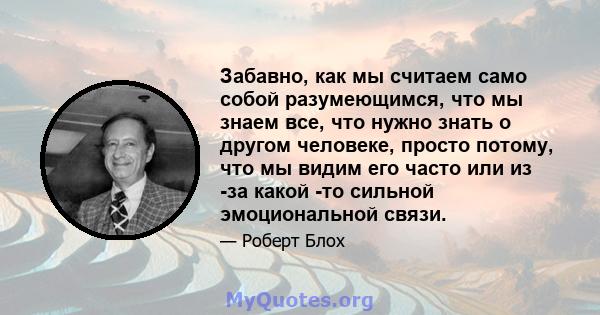 Забавно, как мы считаем само собой разумеющимся, что мы знаем все, что нужно знать о другом человеке, просто потому, что мы видим его часто или из -за какой -то сильной эмоциональной связи.