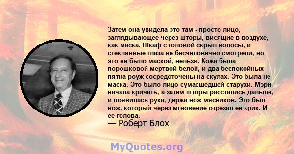 Затем она увидела это там - просто лицо, заглядывающее через шторы, висящие в воздухе, как маска. Шкаф с головой скрыл волосы, и стеклянные глаза не бесчеловечно смотрели, но это не было маской, нельзя. Кожа была