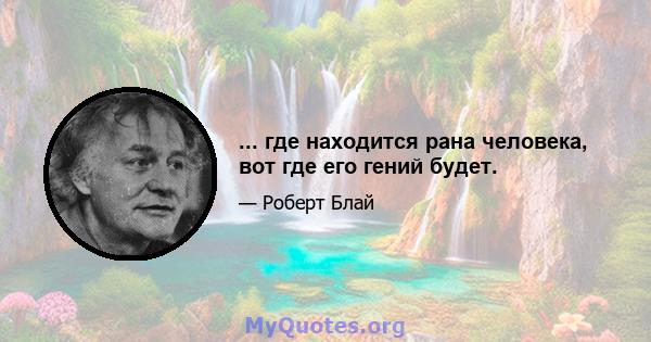 ... где находится рана человека, вот где его гений будет.