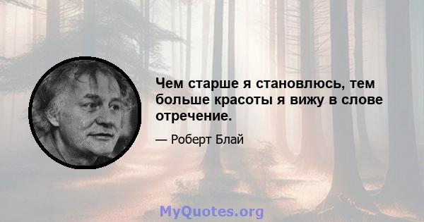 Чем старше я становлюсь, тем больше красоты я вижу в слове отречение.