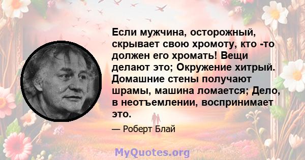 Если мужчина, осторожный, скрывает свою хромоту, кто -то должен его хромать! Вещи делают это; Окружение хитрый. Домашние стены получают шрамы, машина ломается; Дело, в неотъемлении, воспринимает это.