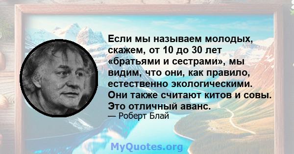 Если мы называем молодых, скажем, от 10 до 30 лет «братьями и сестрами», мы видим, что они, как правило, естественно экологическими. Они также считают китов и совы. Это отличный аванс.