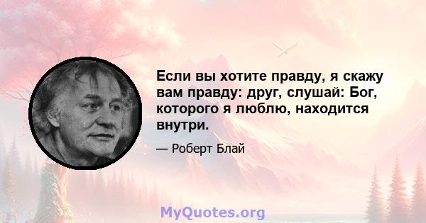 Если вы хотите правду, я скажу вам правду: друг, слушай: Бог, которого я люблю, находится внутри.