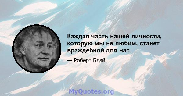 Каждая часть нашей личности, которую мы не любим, станет враждебной для нас.