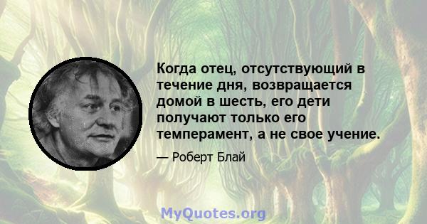 Когда отец, отсутствующий в течение дня, возвращается домой в шесть, его дети получают только его темперамент, а не свое учение.