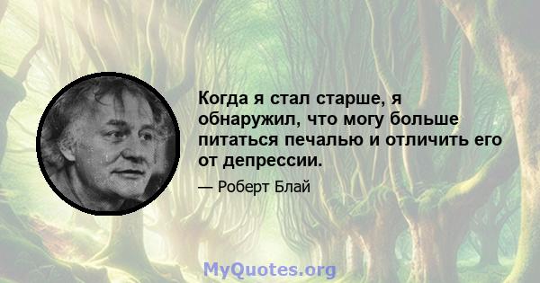 Когда я стал старше, я обнаружил, что могу больше питаться печалью и отличить его от депрессии.