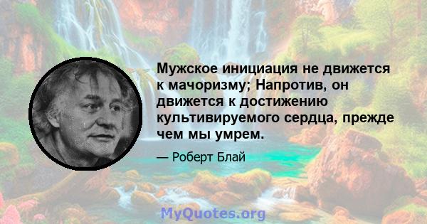 Мужское инициация не движется к мачоризму; Напротив, он движется к достижению культивируемого сердца, прежде чем мы умрем.