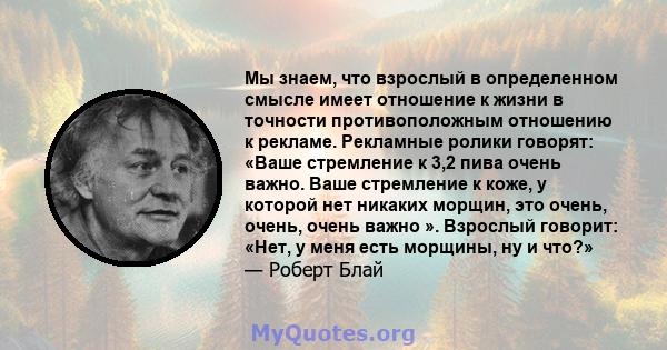 Мы знаем, что взрослый в определенном смысле имеет отношение к жизни в точности противоположным отношению к рекламе. Рекламные ролики говорят: «Ваше стремление к 3,2 пива очень важно. Ваше стремление к коже, у которой