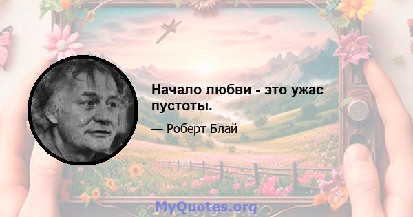 Начало любви - это ужас пустоты.