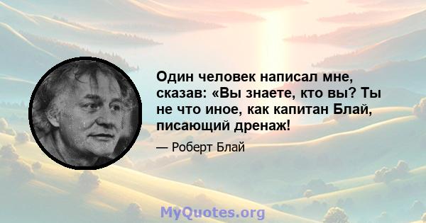 Один человек написал мне, сказав: «Вы знаете, кто вы? Ты не что иное, как капитан Блай, писающий дренаж!