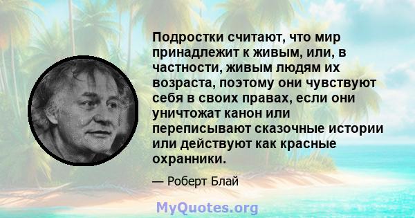 Подростки считают, что мир принадлежит к живым, или, в частности, живым людям их возраста, поэтому они чувствуют себя в своих правах, если они уничтожат канон или переписывают сказочные истории или действуют как красные 