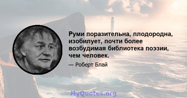 Руми поразительна, плодородна, изобилует, почти более возбудимая библиотека поэзии, чем человек.