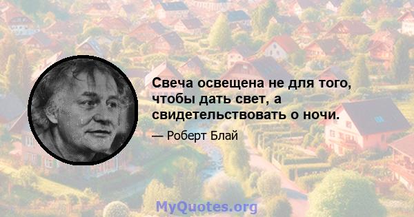 Свеча освещена не для того, чтобы дать свет, а свидетельствовать о ночи.