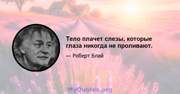 Тело плачет слезы, которые глаза никогда не проливают.