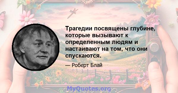 Трагедии посвящены глубине, которые вызывают к определенным людям и настаивают на том, что они спускаются.