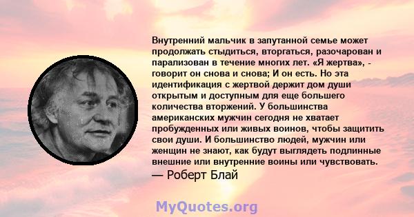 Внутренний мальчик в запутанной семье может продолжать стыдиться, вторгаться, разочарован и парализован в течение многих лет. «Я жертва», - говорит он снова и снова; И он есть. Но эта идентификация с жертвой держит дом