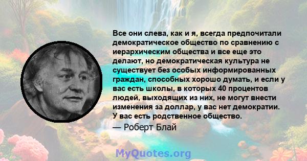 Все они слева, как и я, всегда предпочитали демократическое общество по сравнению с иерархическим общества и все еще это делают, но демократическая культура не существует без особых информированных граждан, способных