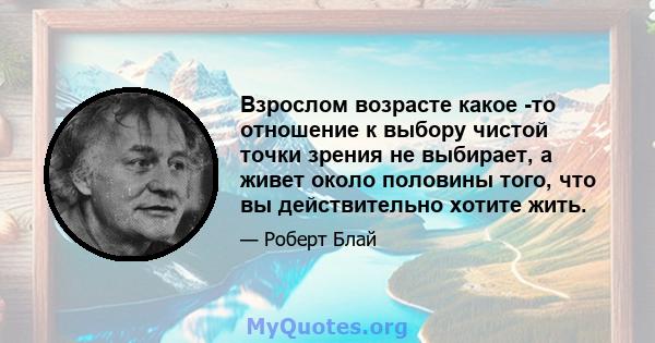 Взрослом возрасте какое -то отношение к выбору чистой точки зрения не выбирает, а живет около половины того, что вы действительно хотите жить.