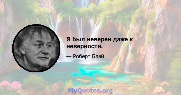 Я был неверен даже к неверности.