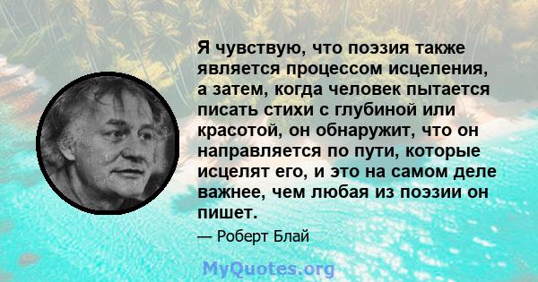 Я чувствую, что поэзия также является процессом исцеления, а затем, когда человек пытается писать стихи с глубиной или красотой, он обнаружит, что он направляется по пути, которые исцелят его, и это на самом деле