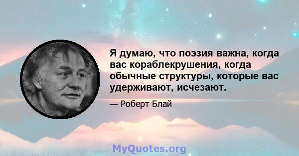 Я думаю, что поэзия важна, когда вас кораблекрушения, когда обычные структуры, которые вас удерживают, исчезают.