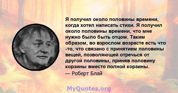 Я получил около половины времени, когда хотел написать стихи. Я получил около половины времени, что мне нужно было быть отцом. Таким образом, во взрослом возрасте есть что -то, что связано с принятием половины вещей,