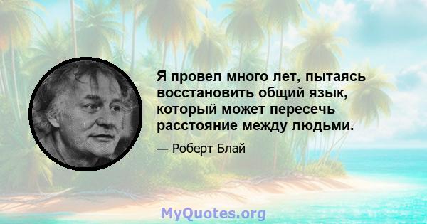 Я провел много лет, пытаясь восстановить общий язык, который может пересечь расстояние между людьми.