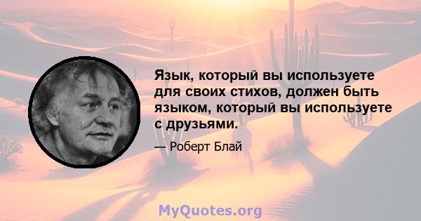 Язык, который вы используете для своих стихов, должен быть языком, который вы используете с друзьями.