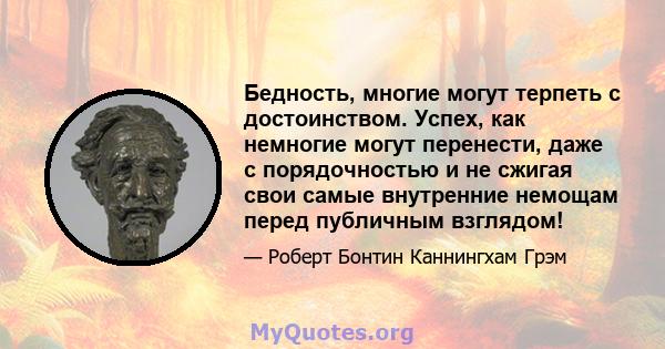 Бедность, многие могут терпеть с достоинством. Успех, как немногие могут перенести, даже с порядочностью и не сжигая свои самые внутренние немощам перед публичным взглядом!