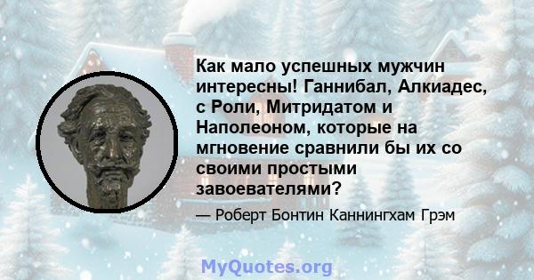 Как мало успешных мужчин интересны! Ганнибал, Алкиадес, с Роли, Митридатом и Наполеоном, которые на мгновение сравнили бы их со своими простыми завоевателями?