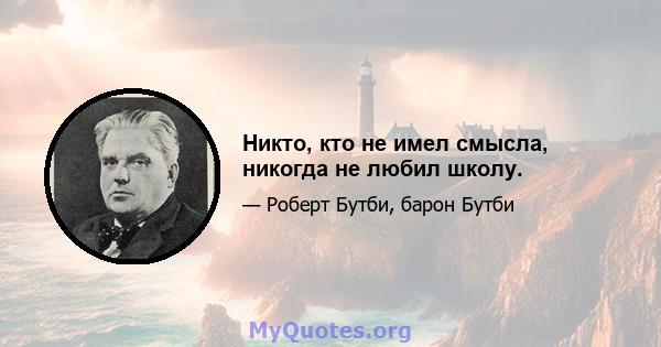 Никто, кто не имел смысла, никогда не любил школу.