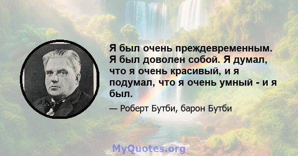 Я был очень преждевременным. Я был доволен собой. Я думал, что я очень красивый, и я подумал, что я очень умный - и я был.