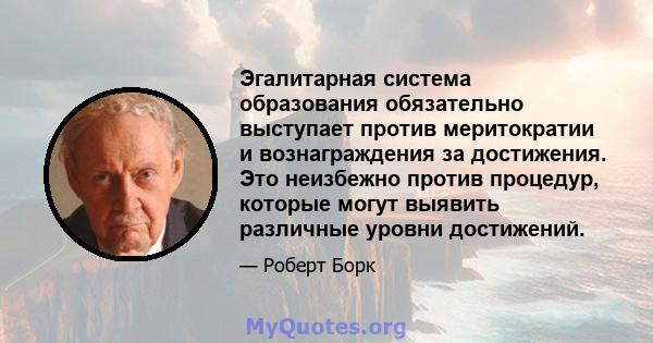 Эгалитарная система образования обязательно выступает против меритократии и вознаграждения за достижения. Это неизбежно против процедур, которые могут выявить различные уровни достижений.