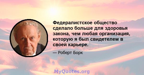 Федералистское общество сделало больше для здоровья закона, чем любая организация, которую я был свидетелем в своей карьере.